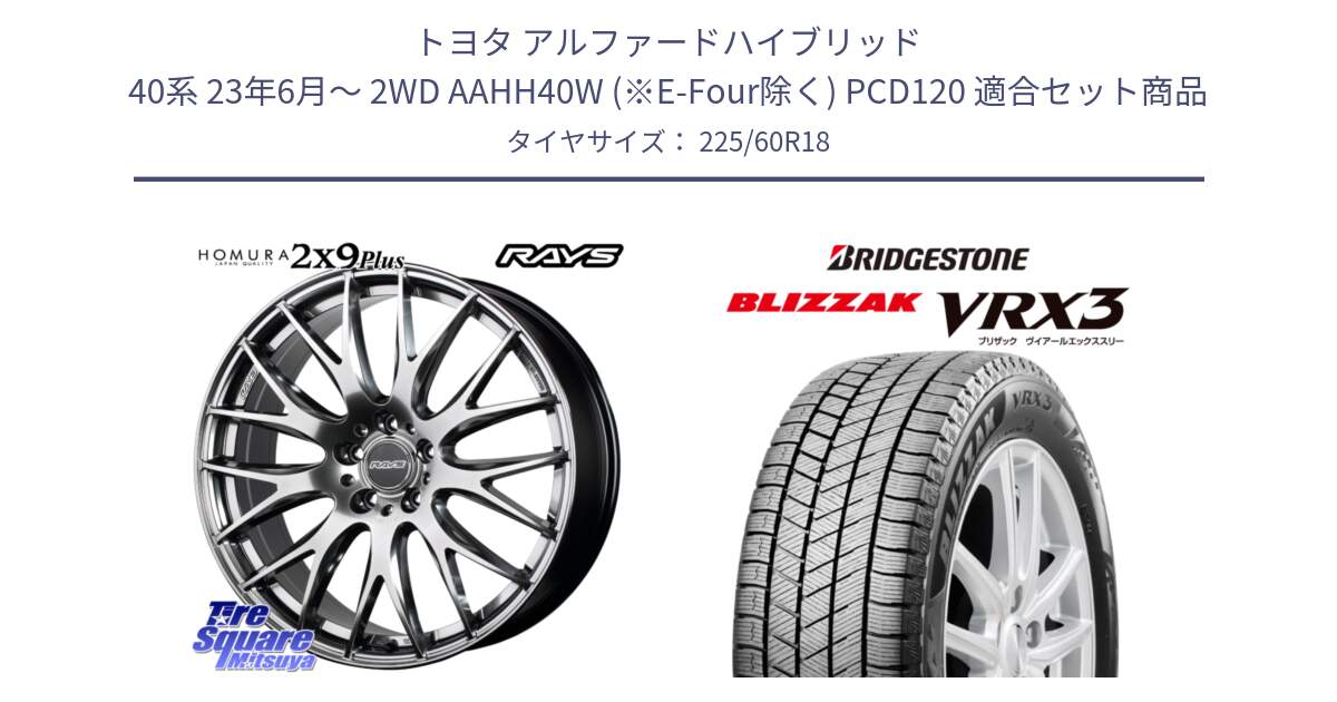 トヨタ アルファードハイブリッド 40系 23年6月～ 2WD AAHH40W (※E-Four除く) PCD120 用セット商品です。【欠品次回2月末】 HOMURA 2x9Plus ホイール 18インチ と ブリザック BLIZZAK VRX3 2024年製 在庫● スタッドレス 225/60R18 の組合せ商品です。