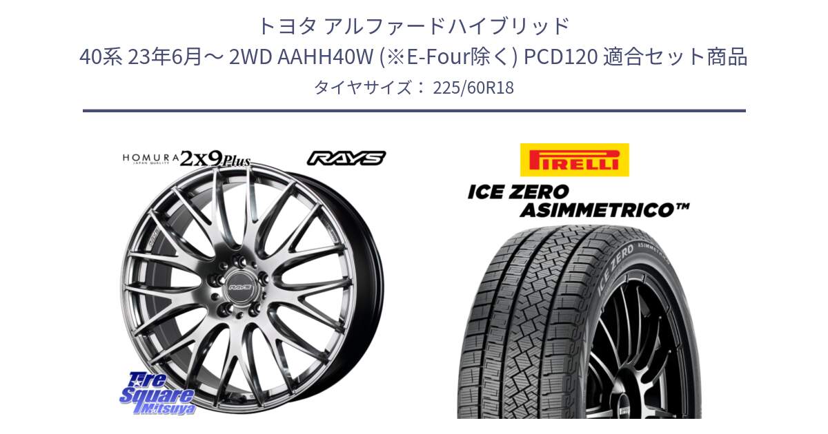 トヨタ アルファードハイブリッド 40系 23年6月～ 2WD AAHH40W (※E-Four除く) PCD120 用セット商品です。【欠品次回2月末】 HOMURA 2x9Plus ホイール 18インチ と ICE ZERO ASIMMETRICO スタッドレス 225/60R18 の組合せ商品です。