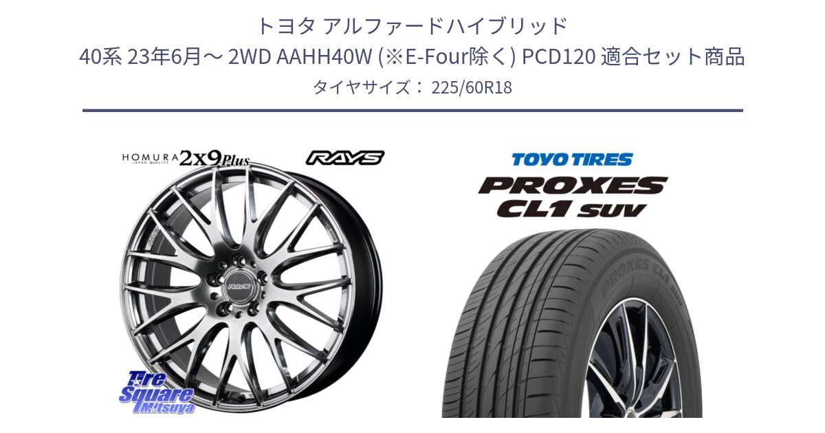 トヨタ アルファードハイブリッド 40系 23年6月～ 2WD AAHH40W (※E-Four除く) PCD120 用セット商品です。【欠品次回2月末】 HOMURA 2x9Plus ホイール 18インチ と トーヨー プロクセス CL1 SUV PROXES 在庫● サマータイヤ 225/60R18 の組合せ商品です。