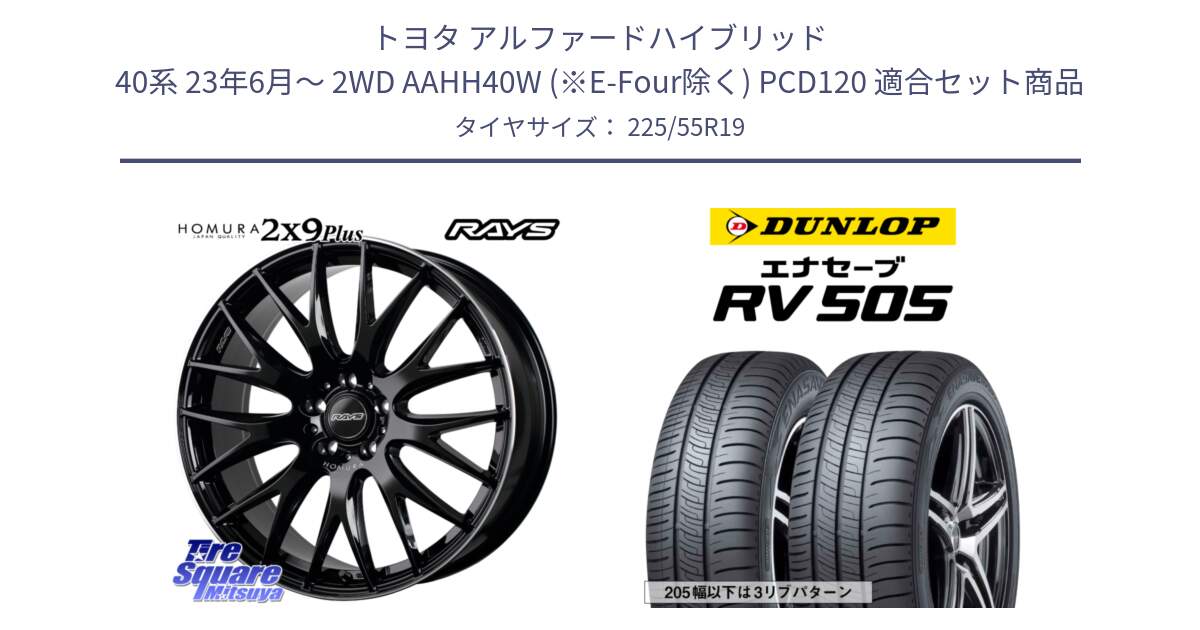 トヨタ アルファードハイブリッド 40系 23年6月～ 2WD AAHH40W (※E-Four除く) PCD120 用セット商品です。【欠品次回2月末】 HOMURA 2x9Plus ホイール 19インチ と ダンロップ エナセーブ RV 505 ミニバン サマータイヤ 225/55R19 の組合せ商品です。