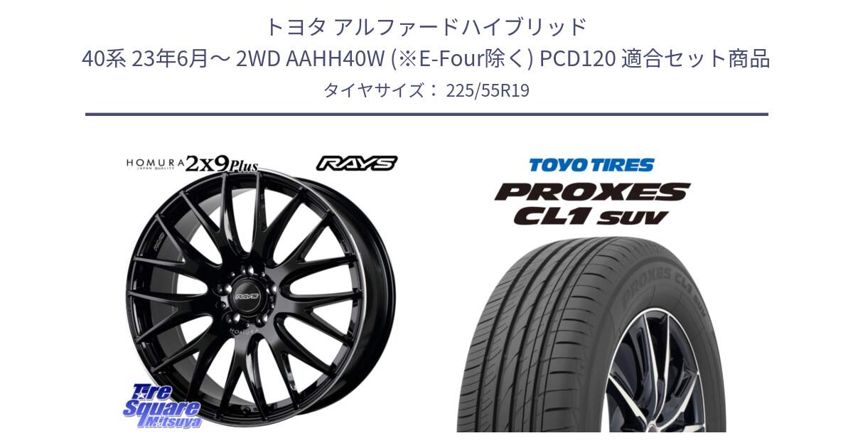 トヨタ アルファードハイブリッド 40系 23年6月～ 2WD AAHH40W (※E-Four除く) PCD120 用セット商品です。【欠品次回2月末】 HOMURA 2x9Plus ホイール 19インチ と トーヨー プロクセス CL1 SUV PROXES 在庫 サマータイヤ 225/55R19 の組合せ商品です。