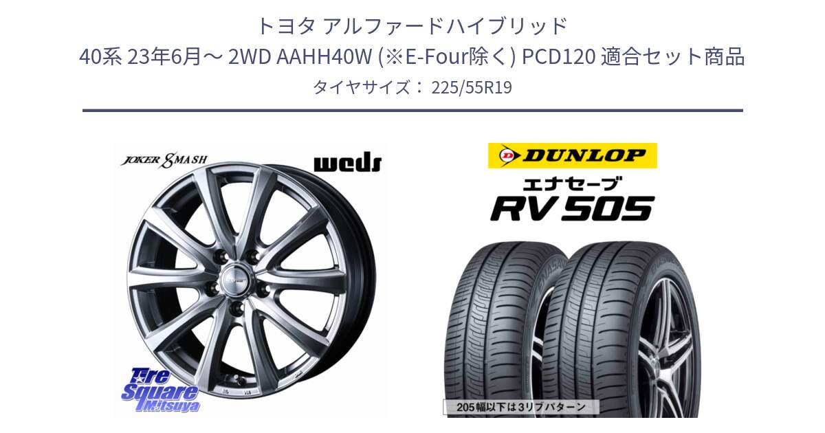 トヨタ アルファードハイブリッド 40系 23年6月～ 2WD AAHH40W (※E-Four除く) PCD120 用セット商品です。JOKER SMASH 平座仕様(トヨタ車専用) ホイール 19インチ と ダンロップ エナセーブ RV 505 ミニバン サマータイヤ 225/55R19 の組合せ商品です。