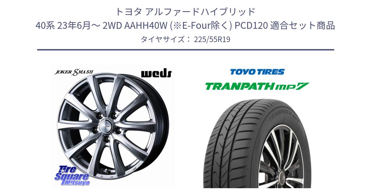 トヨタ アルファードハイブリッド 40系 23年6月～ 2WD AAHH40W (※E-Four除く) PCD120 用セット商品です。JOKER SMASH 平座仕様(トヨタ車専用) ホイール 19インチ と トーヨー トランパス MP7 ミニバン TRANPATH サマータイヤ 225/55R19 の組合せ商品です。