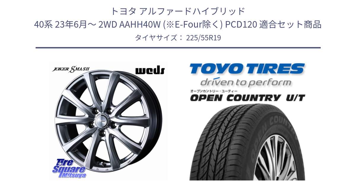 トヨタ アルファードハイブリッド 40系 23年6月～ 2WD AAHH40W (※E-Four除く) PCD120 用セット商品です。JOKER SMASH 平座仕様(トヨタ車専用) ホイール 19インチ と オープンカントリー UT OPEN COUNTRY U/T サマータイヤ 225/55R19 の組合せ商品です。