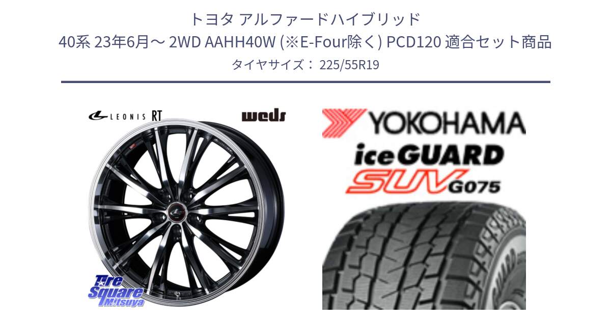 トヨタ アルファードハイブリッド 40系 23年6月～ 2WD AAHH40W (※E-Four除く) PCD120 用セット商品です。LEONIS RT ホイール 19インチ(690KG) と R2388 iceGUARD SUV G075 アイスガード ヨコハマ スタッドレス 225/55R19 の組合せ商品です。