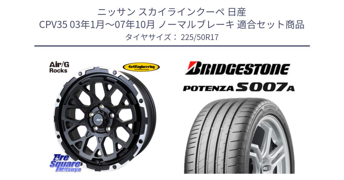 ニッサン スカイラインクーペ 日産 CPV35 03年1月～07年10月 ノーマルブレーキ 用セット商品です。Air/G Rocks ホイール 4本 17インチ と POTENZA ポテンザ S007A 【正規品】 サマータイヤ 225/50R17 の組合せ商品です。