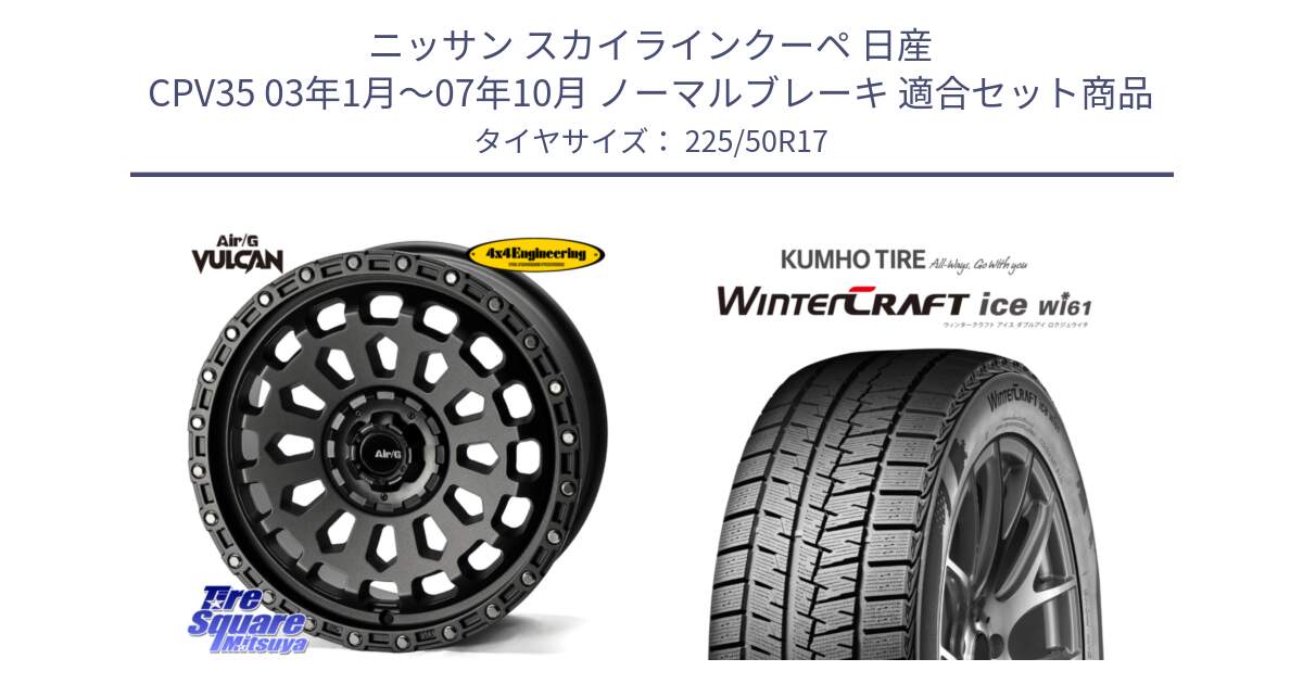 ニッサン スカイラインクーペ 日産 CPV35 03年1月～07年10月 ノーマルブレーキ 用セット商品です。Air/G VULCAN MG ホイール 17インチ と WINTERCRAFT ice Wi61 ウィンタークラフト クムホ倉庫 スタッドレスタイヤ 225/50R17 の組合せ商品です。