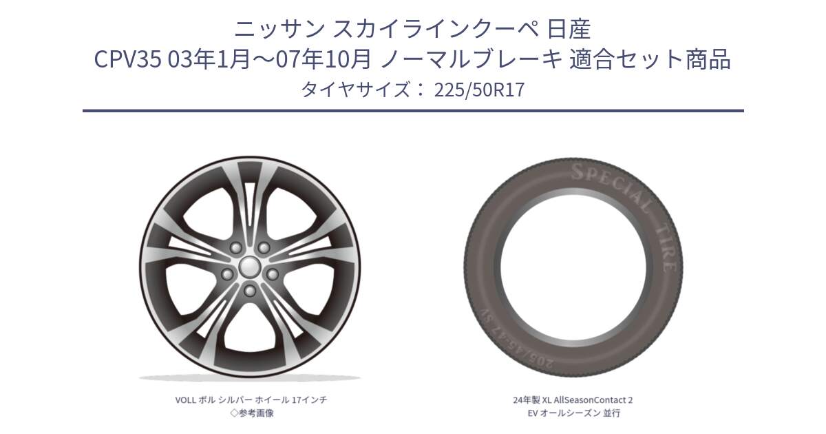 ニッサン スカイラインクーペ 日産 CPV35 03年1月～07年10月 ノーマルブレーキ 用セット商品です。VOLL ボル シルバー ホイール 17インチ◇参考画像 と 24年製 XL AllSeasonContact 2 EV オールシーズン 並行 225/50R17 の組合せ商品です。