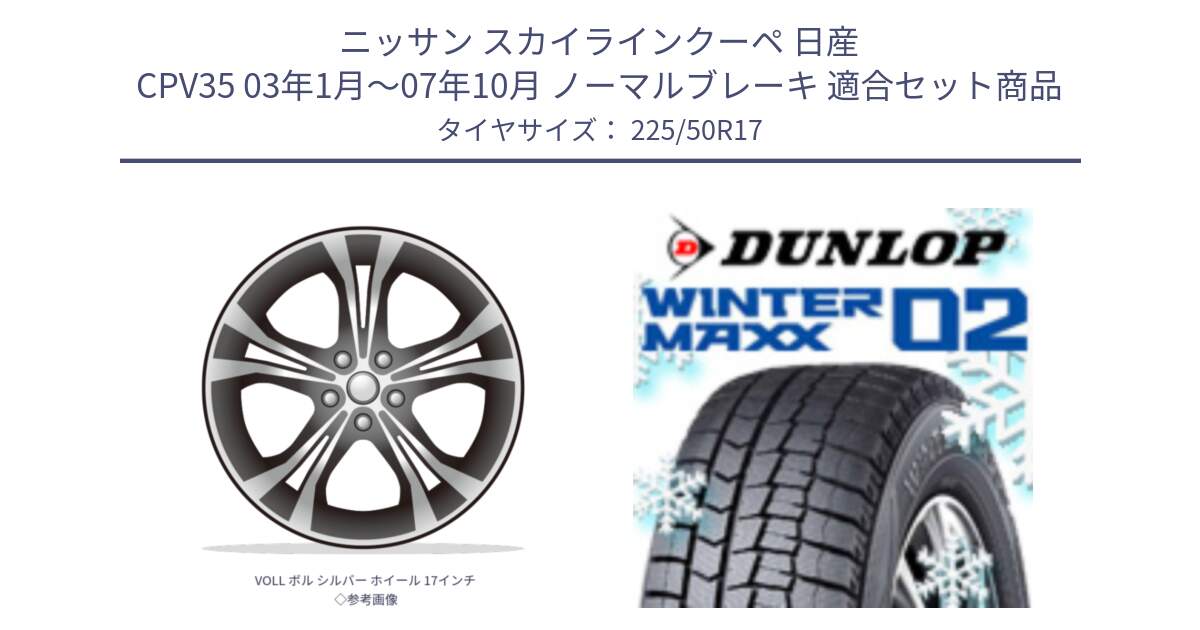 ニッサン スカイラインクーペ 日産 CPV35 03年1月～07年10月 ノーマルブレーキ 用セット商品です。VOLL ボル シルバー ホイール 17インチ◇参考画像 と ウィンターマックス02 WM02 XL ダンロップ スタッドレス 225/50R17 の組合せ商品です。