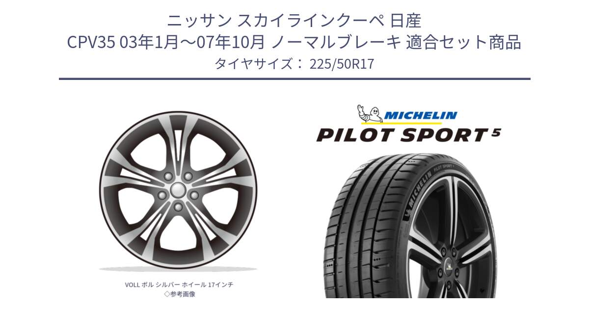 ニッサン スカイラインクーペ 日産 CPV35 03年1月～07年10月 ノーマルブレーキ 用セット商品です。VOLL ボル シルバー ホイール 17インチ◇参考画像 と PILOT SPORT5 パイロットスポーツ5 (98Y) XL 正規 225/50R17 の組合せ商品です。