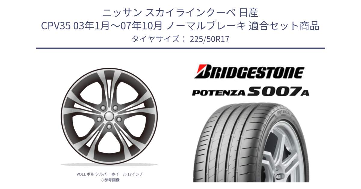 ニッサン スカイラインクーペ 日産 CPV35 03年1月～07年10月 ノーマルブレーキ 用セット商品です。VOLL ボル シルバー ホイール 17インチ◇参考画像 と POTENZA ポテンザ S007A 【正規品】 サマータイヤ 225/50R17 の組合せ商品です。