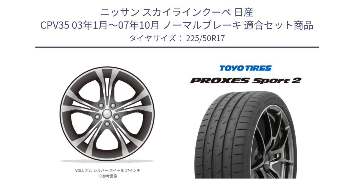 ニッサン スカイラインクーペ 日産 CPV35 03年1月～07年10月 ノーマルブレーキ 用セット商品です。VOLL ボル シルバー ホイール 17インチ◇参考画像 と トーヨー PROXES Sport2 プロクセススポーツ2 サマータイヤ 225/50R17 の組合せ商品です。