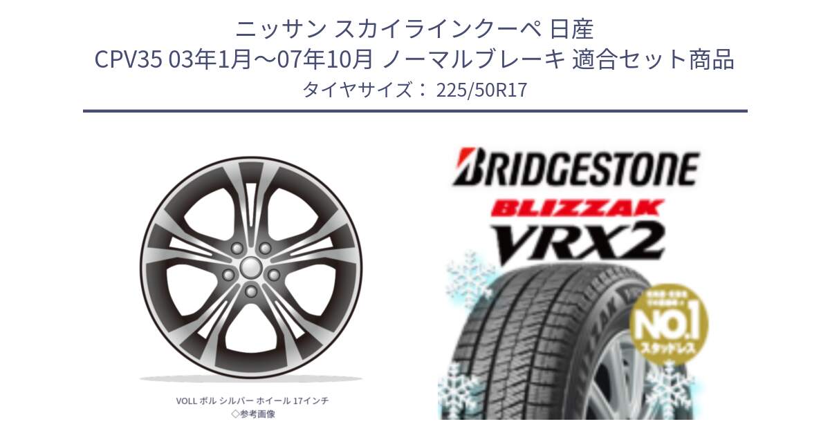 ニッサン スカイラインクーペ 日産 CPV35 03年1月～07年10月 ノーマルブレーキ 用セット商品です。VOLL ボル シルバー ホイール 17インチ◇参考画像 と ブリザック VRX2 スタッドレス ● 225/50R17 の組合せ商品です。