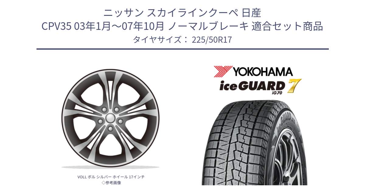 ニッサン スカイラインクーペ 日産 CPV35 03年1月～07年10月 ノーマルブレーキ 用セット商品です。VOLL ボル シルバー ホイール 17インチ◇参考画像 と R7128 ice GUARD7 IG70  アイスガード スタッドレス 225/50R17 の組合せ商品です。