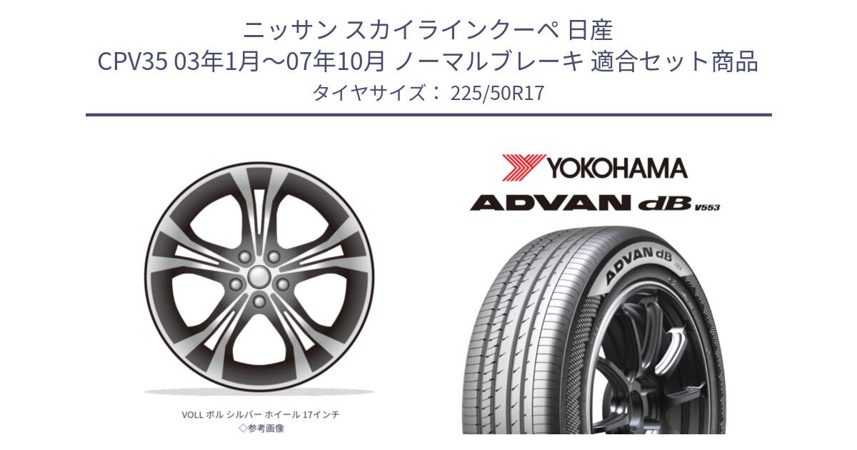 ニッサン スカイラインクーペ 日産 CPV35 03年1月～07年10月 ノーマルブレーキ 用セット商品です。VOLL ボル シルバー ホイール 17インチ◇参考画像 と R9085 ヨコハマ ADVAN dB V553 225/50R17 の組合せ商品です。