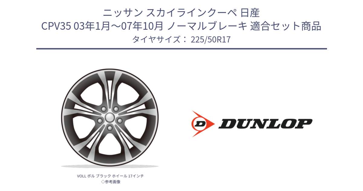 ニッサン スカイラインクーペ 日産 CPV35 03年1月～07年10月 ノーマルブレーキ 用セット商品です。VOLL ボル ブラック ホイール 17インチ◇参考画像 と 23年製 XL J SPORT MAXX RT ジャガー承認 並行 225/50R17 の組合せ商品です。