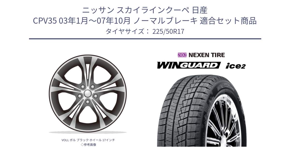 ニッサン スカイラインクーペ 日産 CPV35 03年1月～07年10月 ノーマルブレーキ 用セット商品です。VOLL ボル ブラック ホイール 17インチ◇参考画像 と WINGUARD ice2 スタッドレス  2024年製 225/50R17 の組合せ商品です。