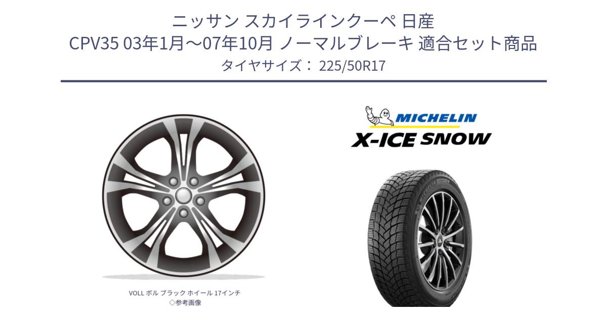 ニッサン スカイラインクーペ 日産 CPV35 03年1月～07年10月 ノーマルブレーキ 用セット商品です。VOLL ボル ブラック ホイール 17インチ◇参考画像 と X-ICE SNOW エックスアイススノー XICE SNOW 2024年製 スタッドレス 正規品 225/50R17 の組合せ商品です。