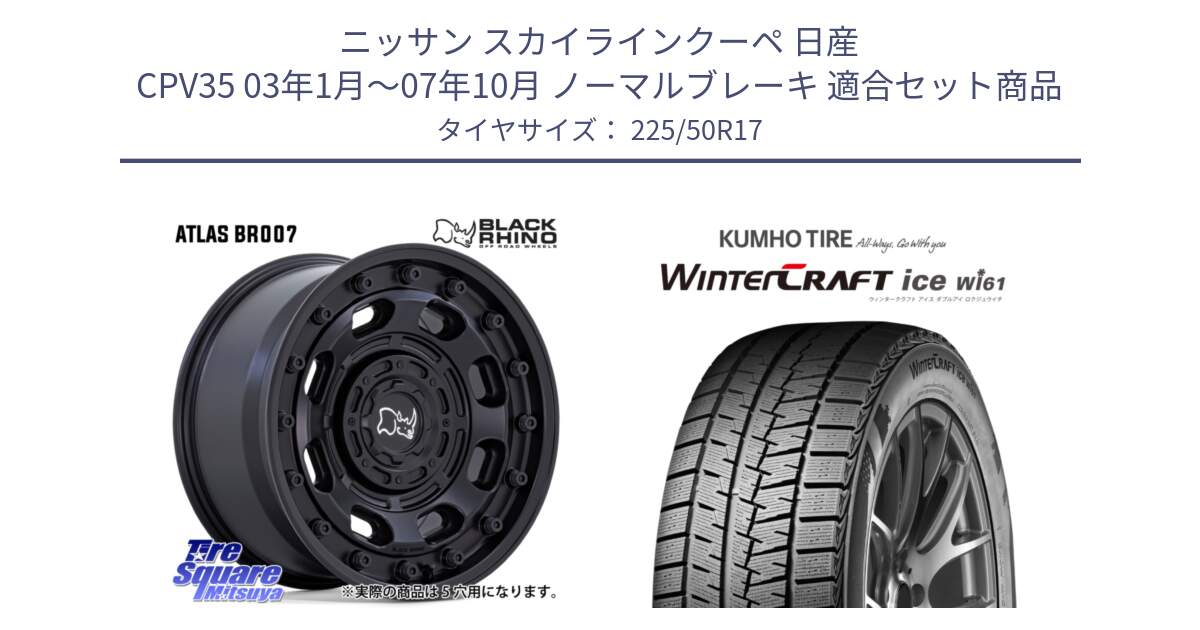 ニッサン スカイラインクーペ 日産 CPV35 03年1月～07年10月 ノーマルブレーキ 用セット商品です。ATLAS アトラス BK ホイール 17インチ と WINTERCRAFT ice Wi61 ウィンタークラフト クムホ倉庫 スタッドレスタイヤ 225/50R17 の組合せ商品です。