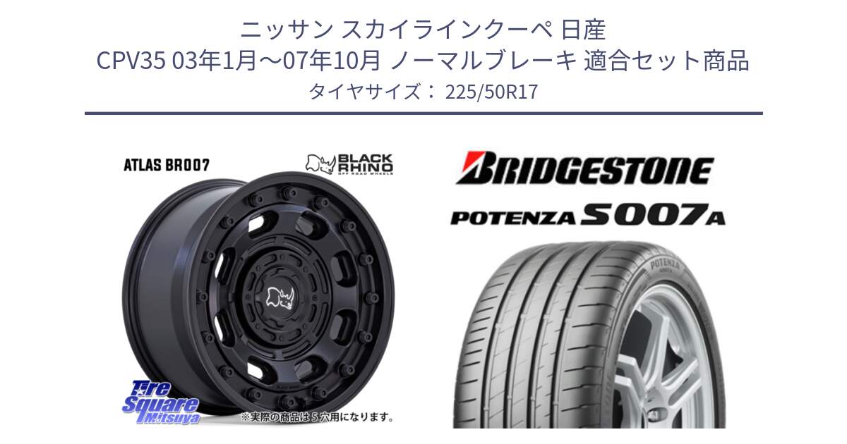 ニッサン スカイラインクーペ 日産 CPV35 03年1月～07年10月 ノーマルブレーキ 用セット商品です。ATLAS アトラス BK ホイール 17インチ と POTENZA ポテンザ S007A 【正規品】 サマータイヤ 225/50R17 の組合せ商品です。