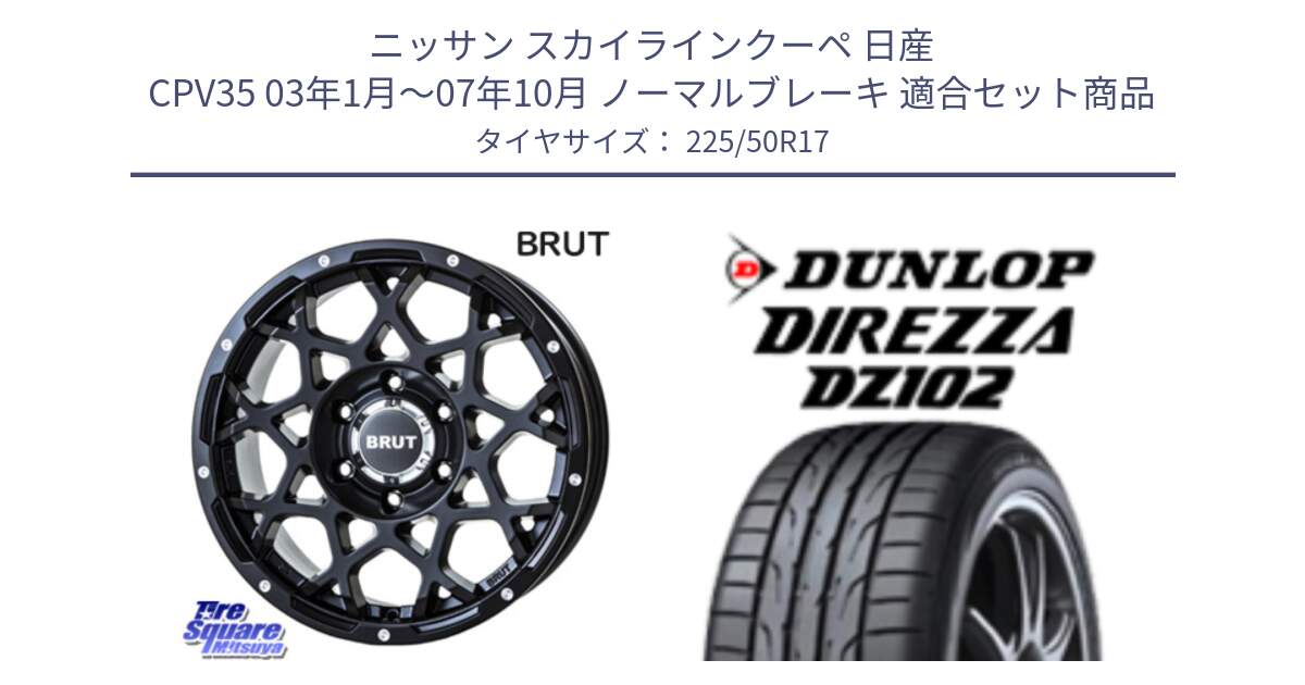 ニッサン スカイラインクーペ 日産 CPV35 03年1月～07年10月 ノーマルブレーキ 用セット商品です。ブルート BR-55 BR55 ミルドサテンブラック ホイール 17インチ と ダンロップ ディレッツァ DZ102 DIREZZA サマータイヤ 225/50R17 の組合せ商品です。