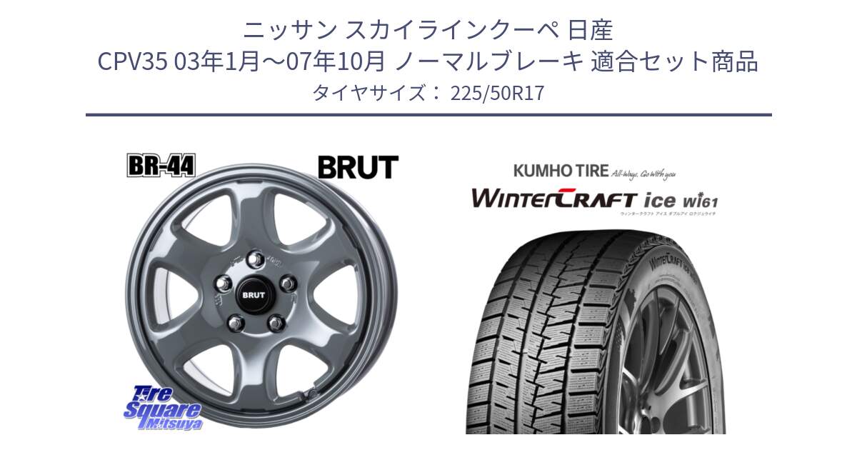 ニッサン スカイラインクーペ 日産 CPV35 03年1月～07年10月 ノーマルブレーキ 用セット商品です。ブルート BR-44 BR44 ホイール 17インチ と WINTERCRAFT ice Wi61 ウィンタークラフト クムホ倉庫 スタッドレスタイヤ 225/50R17 の組合せ商品です。