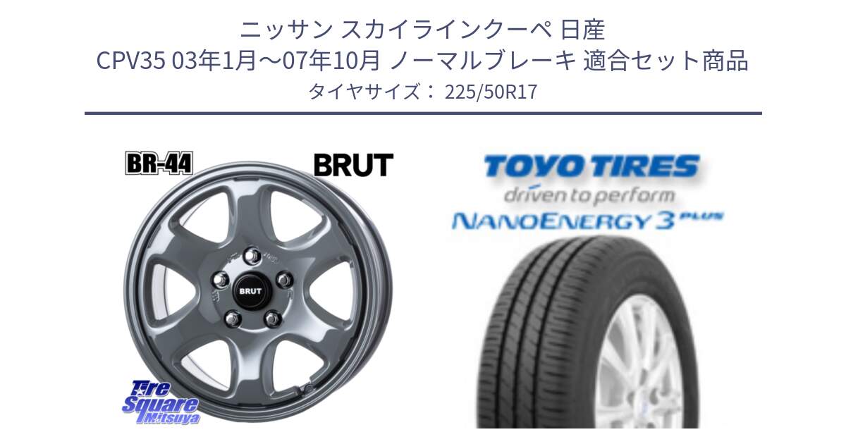 ニッサン スカイラインクーペ 日産 CPV35 03年1月～07年10月 ノーマルブレーキ 用セット商品です。ブルート BR-44 BR44 ホイール 17インチ と トーヨー ナノエナジー3プラス 高インチ特価 サマータイヤ 225/50R17 の組合せ商品です。