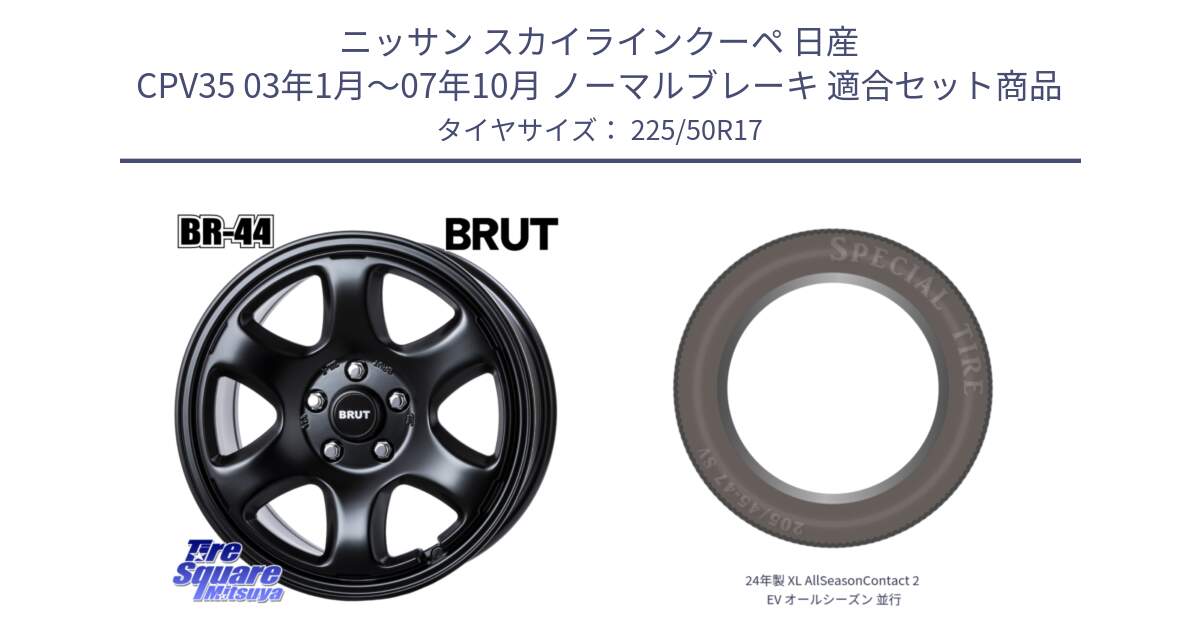 ニッサン スカイラインクーペ 日産 CPV35 03年1月～07年10月 ノーマルブレーキ 用セット商品です。ブルート BR-44 BR44 BK ホイール 17インチ と 24年製 XL AllSeasonContact 2 EV オールシーズン 並行 225/50R17 の組合せ商品です。