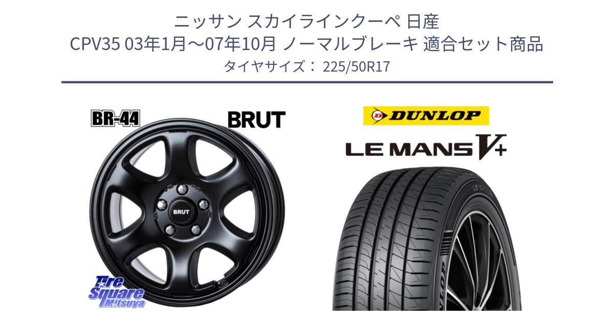 ニッサン スカイラインクーペ 日産 CPV35 03年1月～07年10月 ノーマルブレーキ 用セット商品です。ブルート BR-44 BR44 BK ホイール 17インチ と ダンロップ LEMANS5+ ルマンV+ 225/50R17 の組合せ商品です。