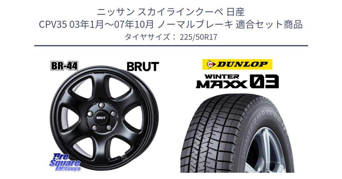 ニッサン スカイラインクーペ 日産 CPV35 03年1月～07年10月 ノーマルブレーキ 用セット商品です。ブルート BR-44 BR44 BK ホイール 17インチ と ウィンターマックス03 WM03 ダンロップ スタッドレス 225/50R17 の組合せ商品です。