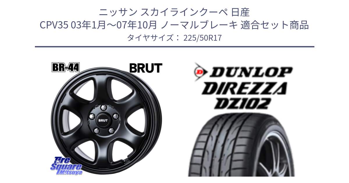 ニッサン スカイラインクーペ 日産 CPV35 03年1月～07年10月 ノーマルブレーキ 用セット商品です。ブルート BR-44 BR44 BK ホイール 17インチ と ダンロップ ディレッツァ DZ102 DIREZZA サマータイヤ 225/50R17 の組合せ商品です。