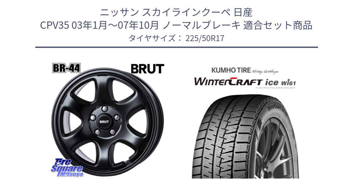 ニッサン スカイラインクーペ 日産 CPV35 03年1月～07年10月 ノーマルブレーキ 用セット商品です。ブルート BR-44 BR44 BK ホイール 17インチ と WINTERCRAFT ice Wi61 ウィンタークラフト クムホ倉庫 スタッドレスタイヤ 225/50R17 の組合せ商品です。