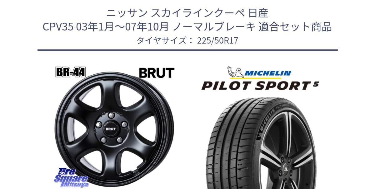 ニッサン スカイラインクーペ 日産 CPV35 03年1月～07年10月 ノーマルブレーキ 用セット商品です。ブルート BR-44 BR44 BK ホイール 17インチ と PILOT SPORT5 パイロットスポーツ5 (98Y) XL 正規 225/50R17 の組合せ商品です。