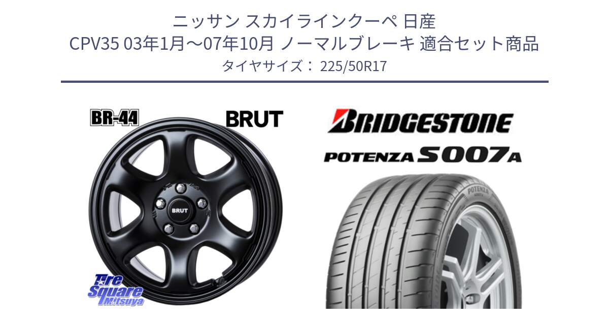 ニッサン スカイラインクーペ 日産 CPV35 03年1月～07年10月 ノーマルブレーキ 用セット商品です。ブルート BR-44 BR44 BK ホイール 17インチ と POTENZA ポテンザ S007A 【正規品】 サマータイヤ 225/50R17 の組合せ商品です。