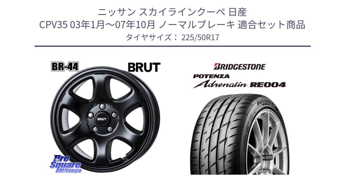 ニッサン スカイラインクーペ 日産 CPV35 03年1月～07年10月 ノーマルブレーキ 用セット商品です。ブルート BR-44 BR44 BK ホイール 17インチ と ポテンザ アドレナリン RE004 【国内正規品】サマータイヤ 225/50R17 の組合せ商品です。