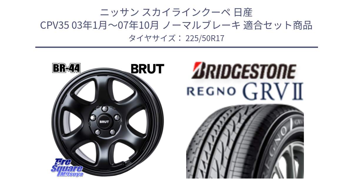 ニッサン スカイラインクーペ 日産 CPV35 03年1月～07年10月 ノーマルブレーキ 用セット商品です。ブルート BR-44 BR44 BK ホイール 17インチ と REGNO レグノ GRV2 GRV-2サマータイヤ 225/50R17 の組合せ商品です。