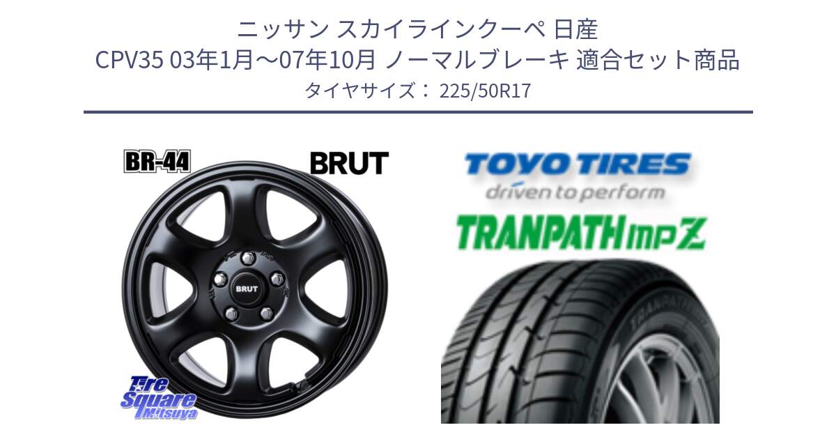 ニッサン スカイラインクーペ 日産 CPV35 03年1月～07年10月 ノーマルブレーキ 用セット商品です。ブルート BR-44 BR44 BK ホイール 17インチ と トーヨー トランパス MPZ ミニバン TRANPATH サマータイヤ 225/50R17 の組合せ商品です。