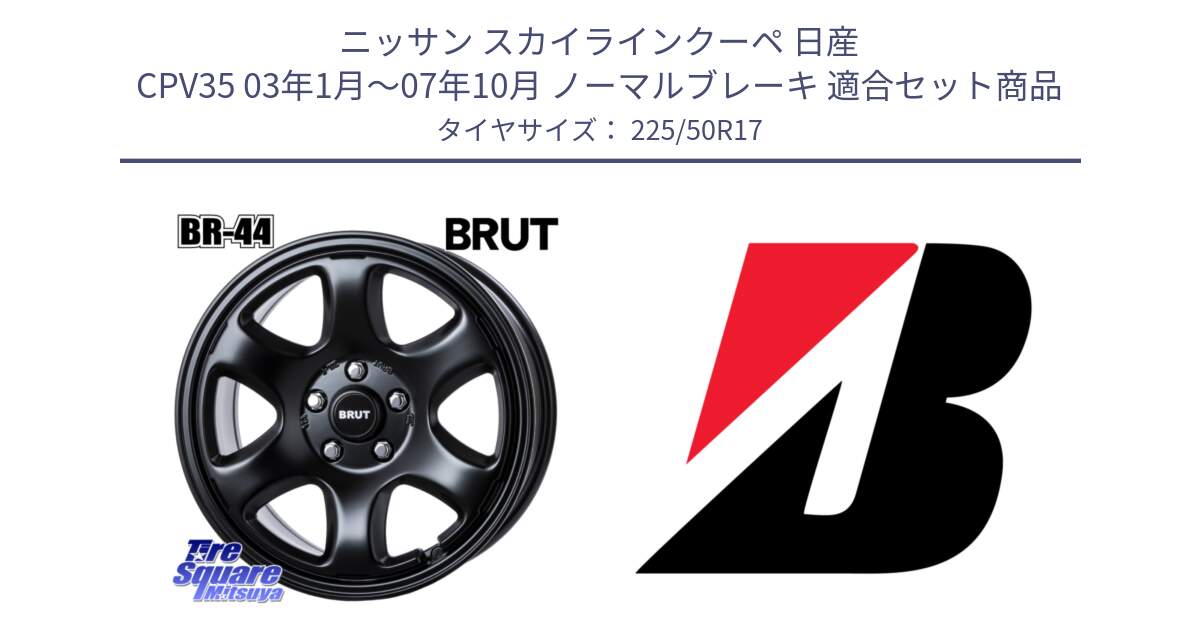 ニッサン スカイラインクーペ 日産 CPV35 03年1月～07年10月 ノーマルブレーキ 用セット商品です。ブルート BR-44 BR44 BK ホイール 17インチ と TURANZA T001  新車装着 225/50R17 の組合せ商品です。