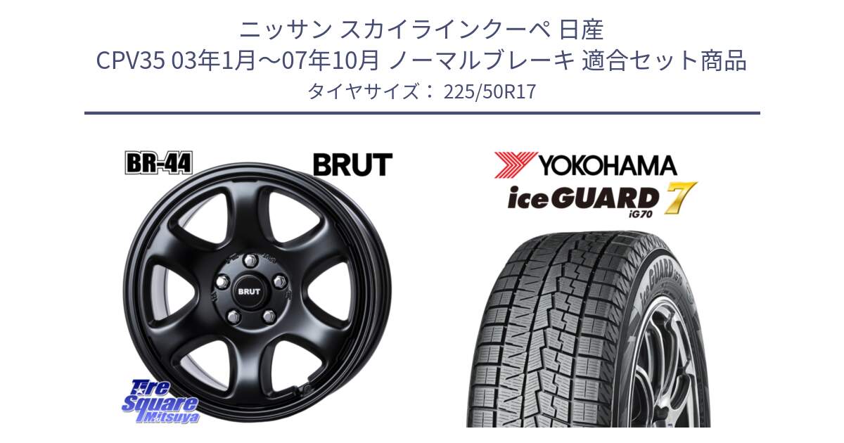 ニッサン スカイラインクーペ 日産 CPV35 03年1月～07年10月 ノーマルブレーキ 用セット商品です。ブルート BR-44 BR44 BK ホイール 17インチ と R7128 ice GUARD7 IG70  アイスガード スタッドレス 225/50R17 の組合せ商品です。