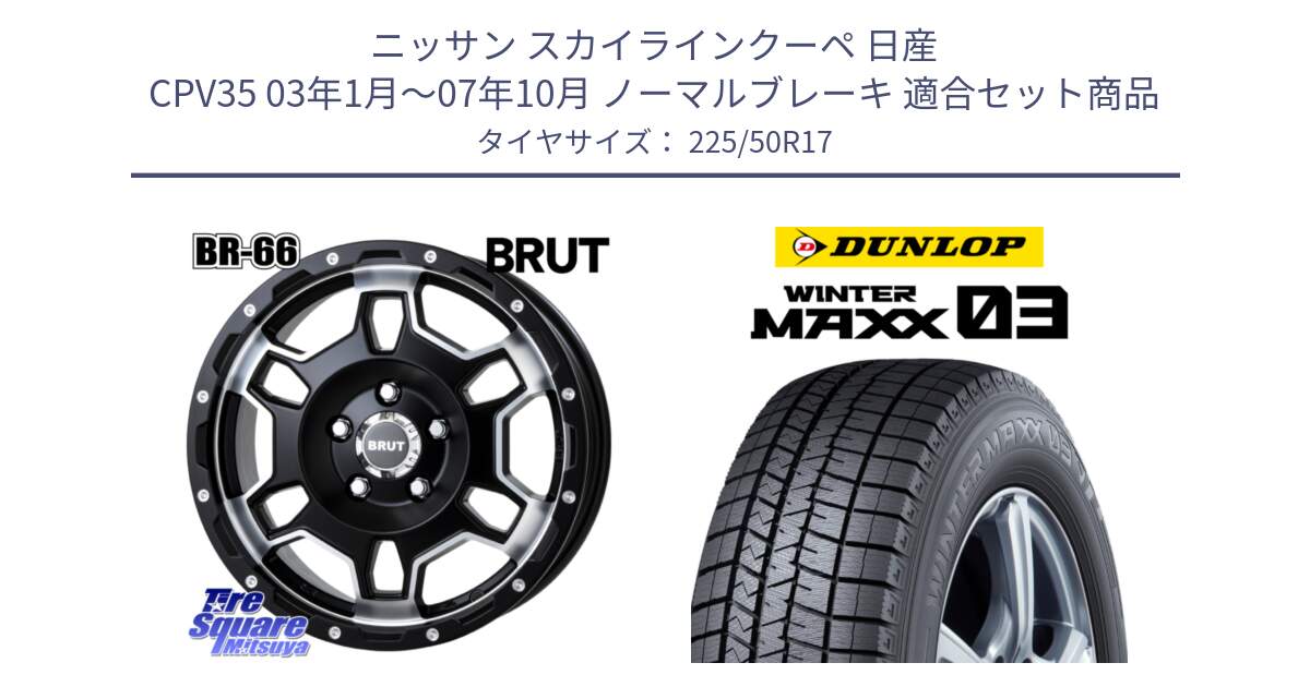 ニッサン スカイラインクーペ 日産 CPV35 03年1月～07年10月 ノーマルブレーキ 用セット商品です。ブルート BR-66 BR66 ホイール  17インチ と ウィンターマックス03 WM03 ダンロップ スタッドレス 225/50R17 の組合せ商品です。