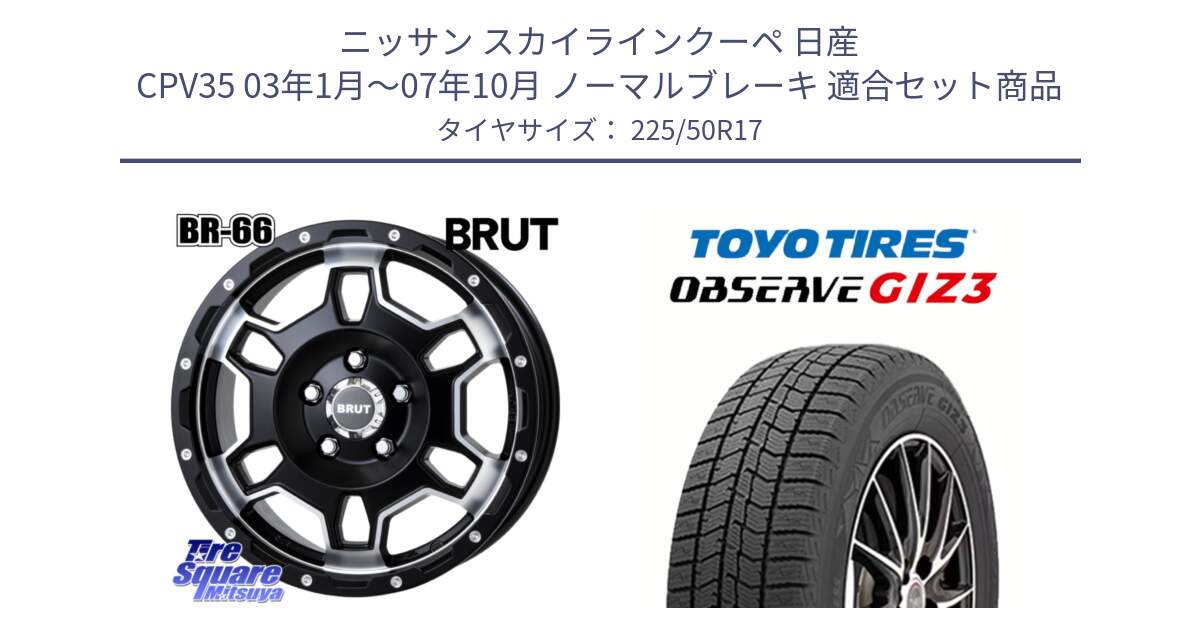 ニッサン スカイラインクーペ 日産 CPV35 03年1月～07年10月 ノーマルブレーキ 用セット商品です。ブルート BR-66 BR66 ホイール  17インチ と OBSERVE GIZ3 オブザーブ ギズ3 2024年製 スタッドレス 225/50R17 の組合せ商品です。