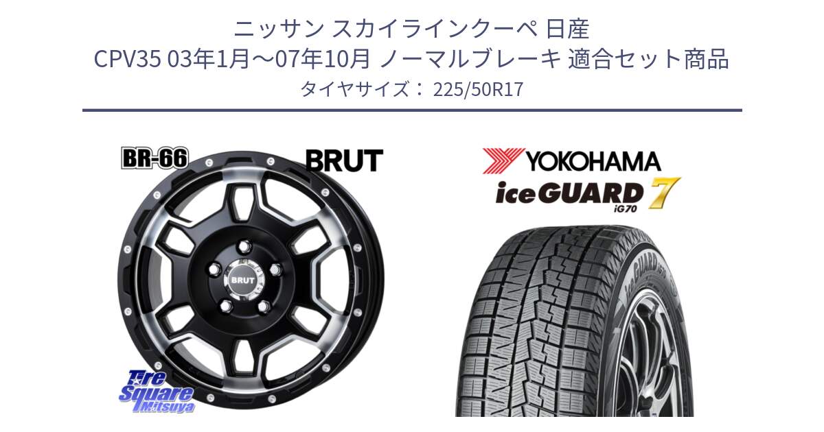 ニッサン スカイラインクーペ 日産 CPV35 03年1月～07年10月 ノーマルブレーキ 用セット商品です。ブルート BR-66 BR66 ホイール  17インチ と R7128 ice GUARD7 IG70  アイスガード スタッドレス 225/50R17 の組合せ商品です。