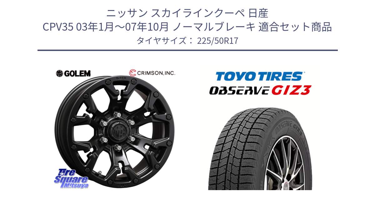 ニッサン スカイラインクーペ 日産 CPV35 03年1月～07年10月 ノーマルブレーキ 用セット商品です。クリムソン GOLEM ゴーレム 17インチ と OBSERVE GIZ3 オブザーブ ギズ3 2024年製 スタッドレス 225/50R17 の組合せ商品です。