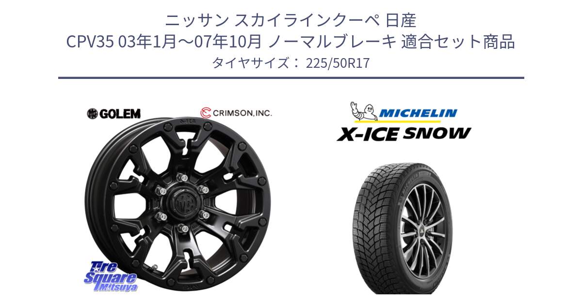 ニッサン スカイラインクーペ 日産 CPV35 03年1月～07年10月 ノーマルブレーキ 用セット商品です。クリムソン GOLEM ゴーレム 17インチ と X-ICE SNOW エックスアイススノー XICE SNOW 2024年製 スタッドレス 正規品 225/50R17 の組合せ商品です。