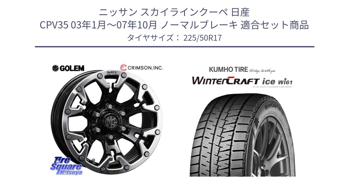 ニッサン スカイラインクーペ 日産 CPV35 03年1月～07年10月 ノーマルブレーキ 用セット商品です。クリムソン GOLEM ゴーレム 17インチ と WINTERCRAFT ice Wi61 ウィンタークラフト クムホ倉庫 スタッドレスタイヤ 225/50R17 の組合せ商品です。