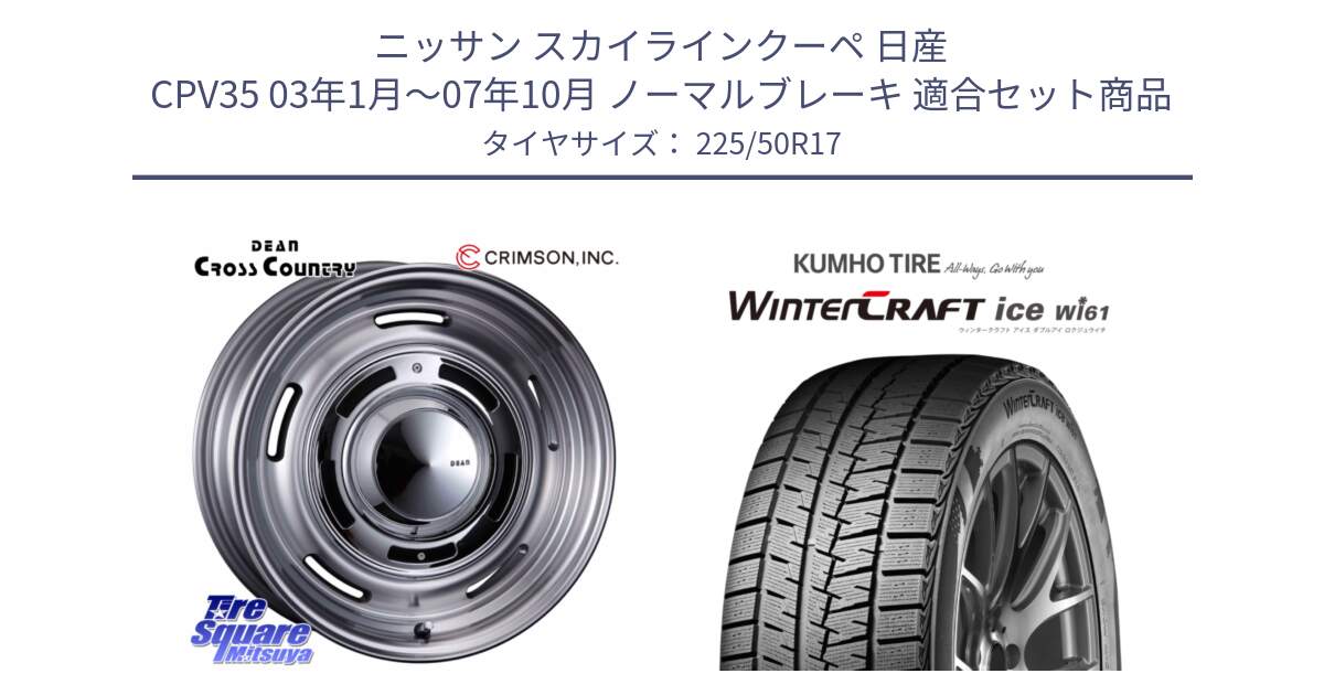 ニッサン スカイラインクーペ 日産 CPV35 03年1月～07年10月 ノーマルブレーキ 用セット商品です。ディーン クロスカントリー グレー 17インチ 欠品次回11月中～末予定 と WINTERCRAFT ice Wi61 ウィンタークラフト クムホ倉庫 スタッドレスタイヤ 225/50R17 の組合せ商品です。