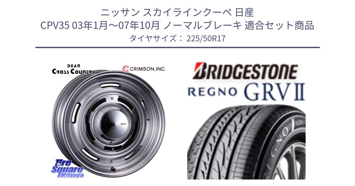 ニッサン スカイラインクーペ 日産 CPV35 03年1月～07年10月 ノーマルブレーキ 用セット商品です。ディーン クロスカントリー グレー 17インチ 欠品次回11月中～末予定 と REGNO レグノ GRV2 GRV-2サマータイヤ 225/50R17 の組合せ商品です。