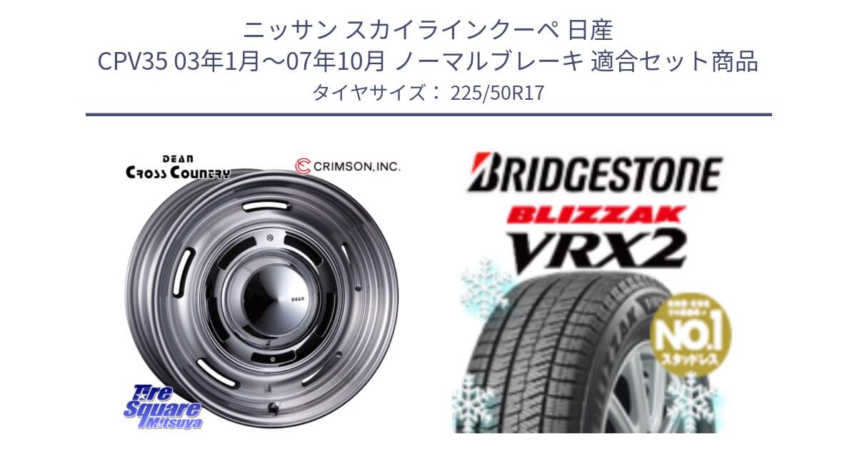 ニッサン スカイラインクーペ 日産 CPV35 03年1月～07年10月 ノーマルブレーキ 用セット商品です。ディーン クロスカントリー グレー 17インチ 欠品次回11月中～末予定 と ブリザック VRX2 スタッドレス ● 225/50R17 の組合せ商品です。