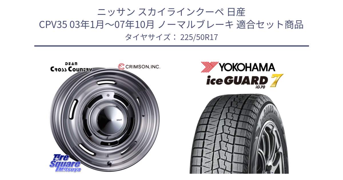 ニッサン スカイラインクーペ 日産 CPV35 03年1月～07年10月 ノーマルブレーキ 用セット商品です。ディーン クロスカントリー グレー 17インチ 欠品次回11月中～末予定 と R7128 ice GUARD7 IG70  アイスガード スタッドレス 225/50R17 の組合せ商品です。