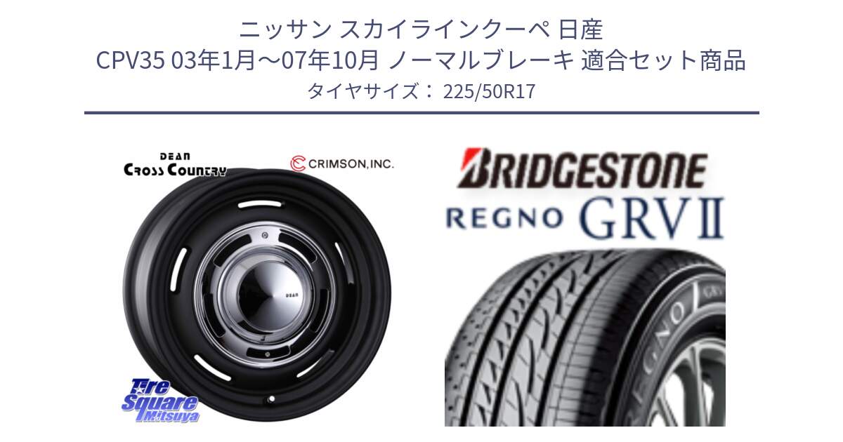 ニッサン スカイラインクーペ 日産 CPV35 03年1月～07年10月 ノーマルブレーキ 用セット商品です。ディーン クロスカントリー ブラック 17インチ 欠品次回11月中～末予定 と REGNO レグノ GRV2 GRV-2サマータイヤ 225/50R17 の組合せ商品です。